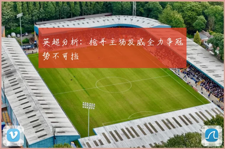 英超分析：枪手主场发威全力争冠势不可挡