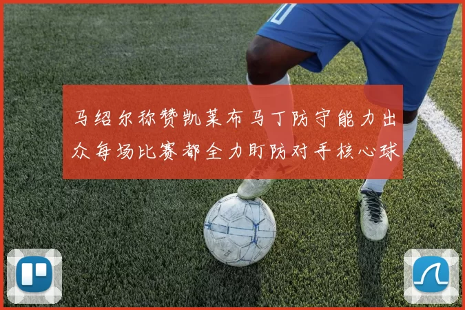 马绍尔称赞凯莱布马丁防守能力出众每场比赛都全力盯防对手核心球员