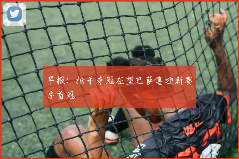 早报：枪手夺冠在望巴萨喜迎新赛季首冠
