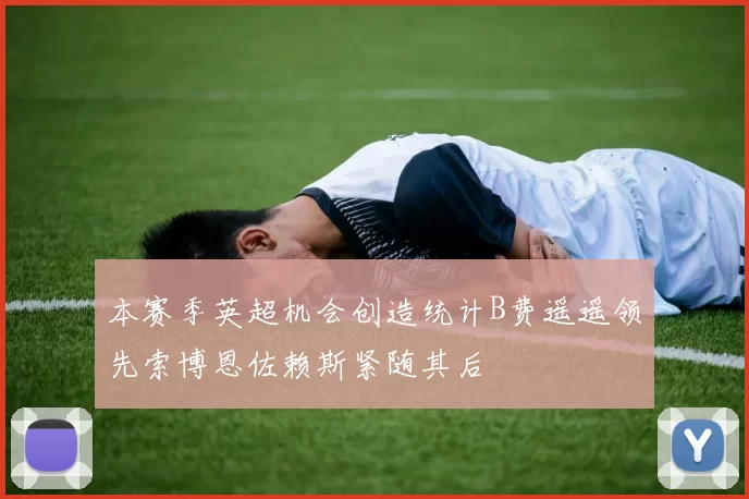 本赛季英超机会创造统计B费遥遥领先索博恩佐赖斯紧随其后