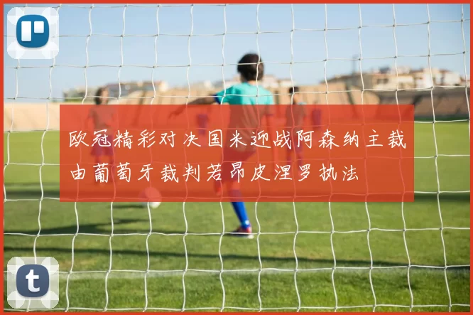欧冠精彩对决国米迎战阿森纳主裁由葡萄牙裁判若昂皮涅罗执法