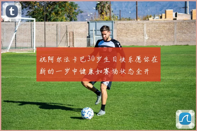 祝阿尔法卡巴30岁生日快乐愿你在新的一岁中健康如赛场状态全开