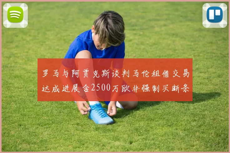 罗马与阿贾克斯谈判马伦租借交易达成进展含2500万欧非强制买断条款
