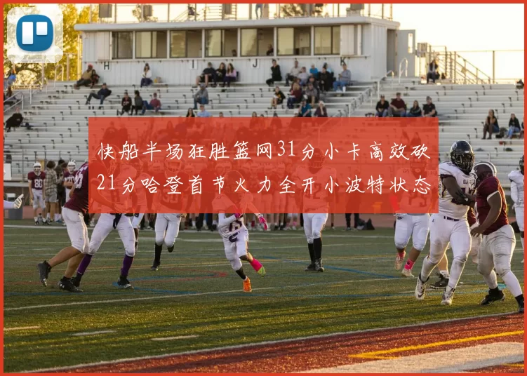 快船半场狂胜篮网31分小卡高效砍21分哈登首节火力全开小波特状态低迷