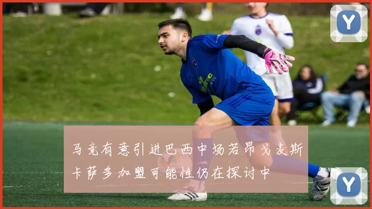 马竞有意引进巴西中场若昂戈麦斯卡萨多加盟可能性仍在探讨中