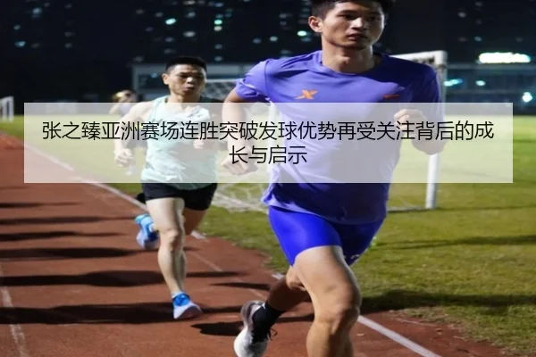 张之臻亚洲赛场连胜突破发球优势再受关注背后的成长与启示